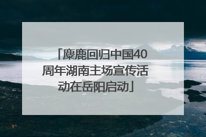 麋鹿回归中国40周年湖南主场宣传活动在岳阳启动